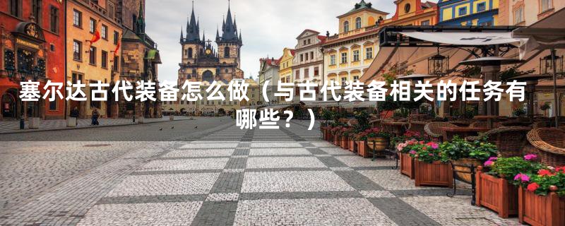 塞尔达古代装备怎么做(与古代装备相关的任务有哪些?)