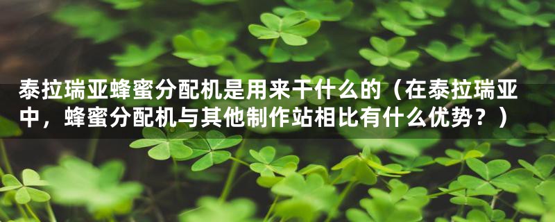 泰拉瑞亚蜂蜜分配机是用来干什么的(在泰拉瑞亚中,蜂蜜分配机与其他制作站相比有什么优势?)