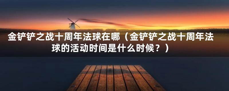 金铲铲之战十周年法球在哪（金铲铲之战十周年法球的活动时间是什么时候？）