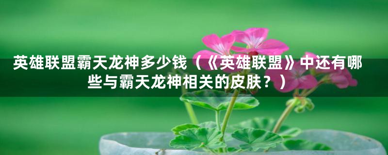 英雄联盟霸天龙神多少钱(《英雄联盟》中还有哪些与霸天龙神相关的皮肤?)