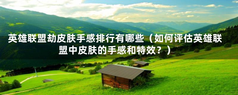 英雄联盟劫皮肤手感排行有哪些（如何评估英雄联盟中皮肤的手感和特效？）