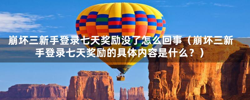 崩坏三新手登录七天奖励没了怎么回事(崩坏三新手登录七天奖励的具体内容是什么?)