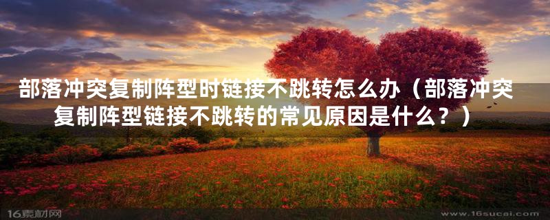 部落冲突复制阵型时链接不跳转怎么办(部落冲突复制阵型链接不跳转的常见原因是什么?)