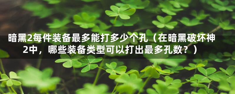 暗黑2每件装备最多能打多少个孔（在暗黑破坏神2中，哪些装备类型可以打出最多孔数？）
