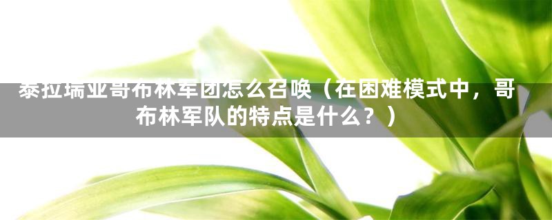 泰拉瑞亚哥布林军团怎么召唤(在困难模式中,哥布林军队的特点是什么?)