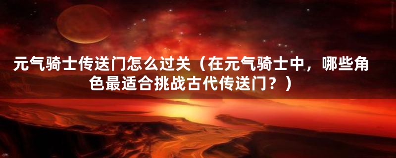 元气骑士传送门怎么过关(在元气骑士中,哪些角色最适合挑战古代传送门?)