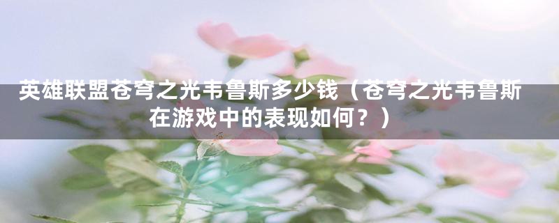 英雄联盟苍穹之光韦鲁斯多少钱(苍穹之光韦鲁斯在游戏中的表现如何?)
