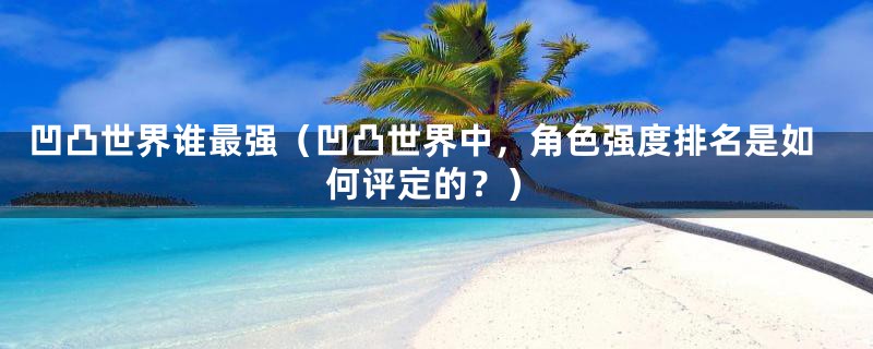 凹凸世界谁最强(凹凸世界中,角色强度排名是如何评定的?)