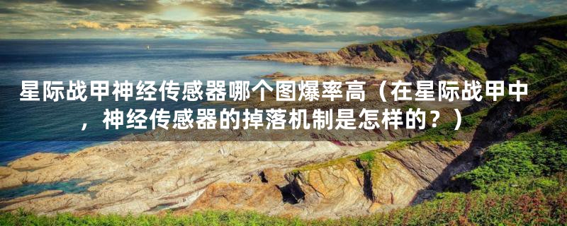 星际战甲神经传感器哪个图爆率高(在星际战甲中,神经传感器的掉落机制是怎样的?)