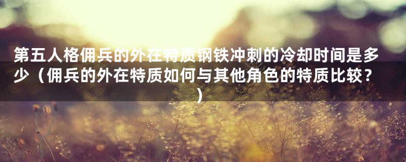 第五人格佣兵的外在特质钢铁冲刺的冷却时间是多少(佣兵的外在特质如何与其他角色的特质比较?)