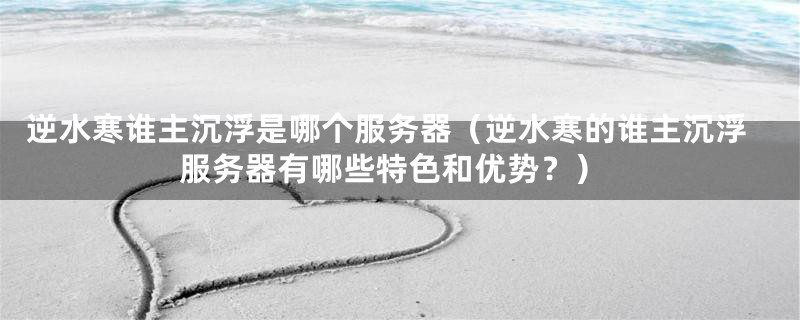 逆水寒谁主沉浮是哪个服务器(逆水寒的谁主沉浮服务器有哪些特色和优势?)