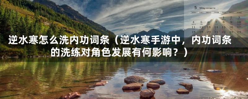 逆水寒怎么洗内功词条(逆水寒手游中,内功词条的洗练对角色发展有何影响?)