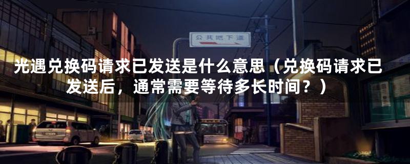 光遇兑换码请求已发送是什么意思(兑换码请求已发送后,通常需要等待多长时间?)