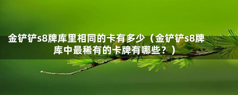 金铲铲s8牌库里相同的卡有多少(金铲铲s8牌库中最稀有的卡牌有哪些?)