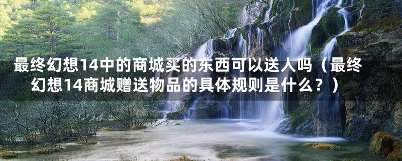 最终幻想14中的商城买的东西可以送人吗(最终幻想14商城赠送物品的具体规则是什么?)