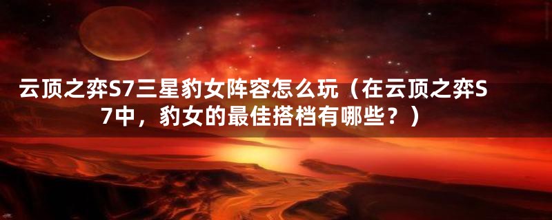 云顶之弈S7三星豹女阵容怎么玩（在云顶之弈S7中，豹女的最佳搭档有哪些？）