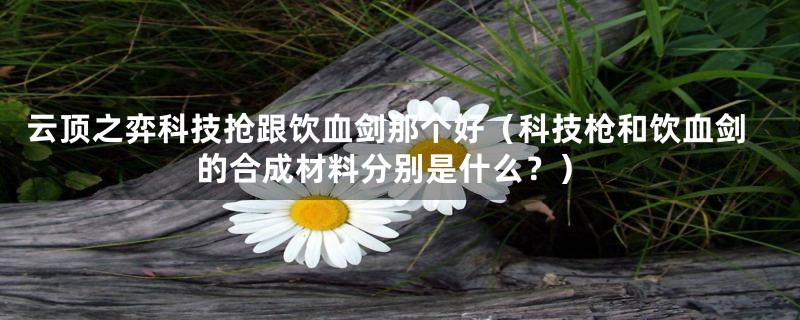 云顶之弈科技抢跟饮血剑那个好(科技枪和饮血剑的合成材料分别是什么?)