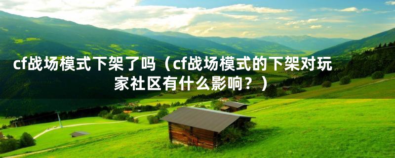 cf战场模式下架了吗(cf战场模式的下架对玩家社区有什么影响?)
