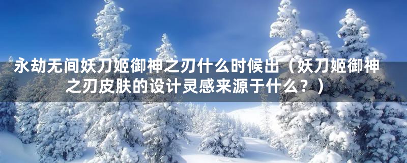 永劫无间妖刀姬御神之刃什么时候出(妖刀姬御神之刃皮肤的设计灵感来源于什么?)