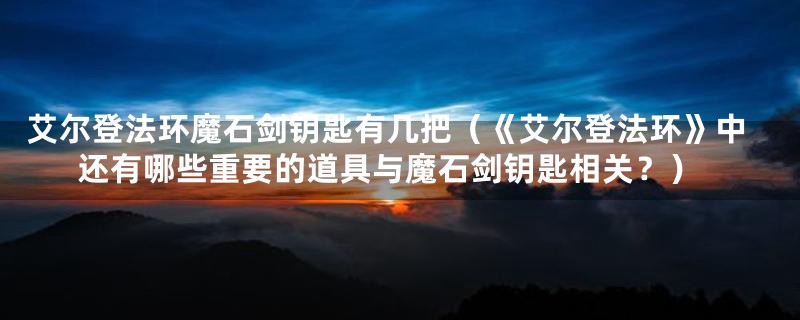 艾尔登法环魔石剑钥匙有几把(《艾尔登法环》中还有哪些重要的道具与魔石剑钥匙相关?)