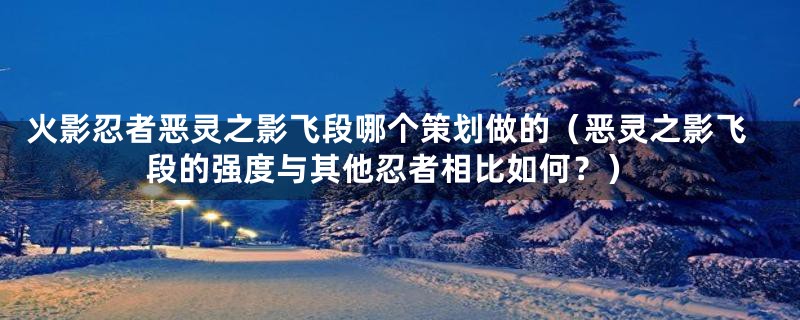 火影忍者恶灵之影飞段哪个策划做的(恶灵之影飞段的强度与其他忍者相比如何?)