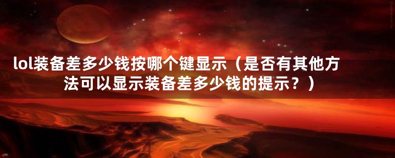 lol装备差多少钱按哪个键显示(是否有其他方法可以显示装备差多少钱的提示?)