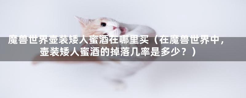魔兽世界壶装矮人蜜酒在哪里买（在魔兽世界中，壶装矮人蜜酒的掉落几率是多少？）