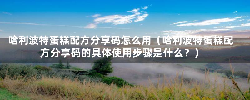哈利波特蛋糕配方分享码怎么用(哈利波特蛋糕配方分享码的具体使用步骤是什么?)