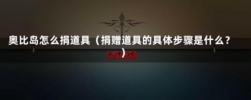 奥比岛怎么捐道具（捐赠道具的具体步骤是什么？）