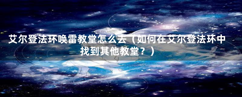 艾尔登法环唤雷教堂怎么去(如何在艾尔登法环中找到其他教堂?)
