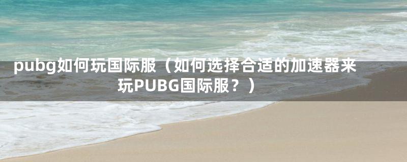 pubg如何玩国际服（如何选择合适的加速器来玩PUBG国际服？）