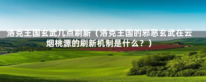 洛克王国玄武几点刷新(洛克王国的邪恶玄武在云烟桃源的刷新机制是什么?)