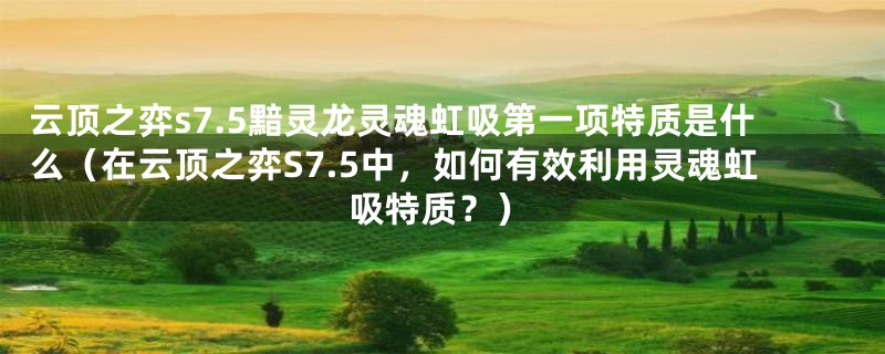 云顶之弈s7.5黯灵龙灵魂虹吸第一项特质是什么(在云顶之弈S7.5中,如何有效利用灵魂虹吸特质?)