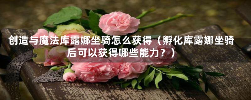 创造与魔法库露娜坐骑怎么获得(孵化库露娜坐骑后可以获得哪些能力?)