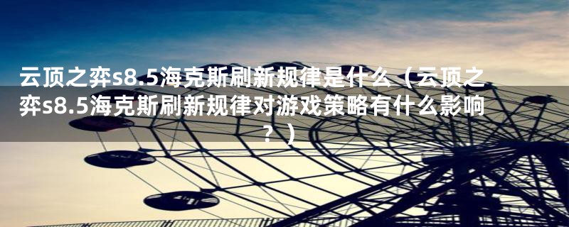 云顶之弈s8.5海克斯刷新规律是什么(云顶之弈s8.5海克斯刷新规律对游戏策略有什么影响?)
