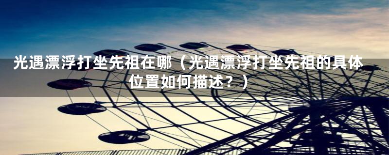 光遇漂浮打坐先祖在哪(光遇漂浮打坐先祖的具体位置如何描述?)