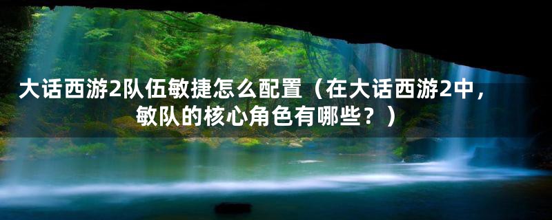 大话西游2队伍敏捷怎么配置(在大话西游2中,敏队的核心角色有哪些?)