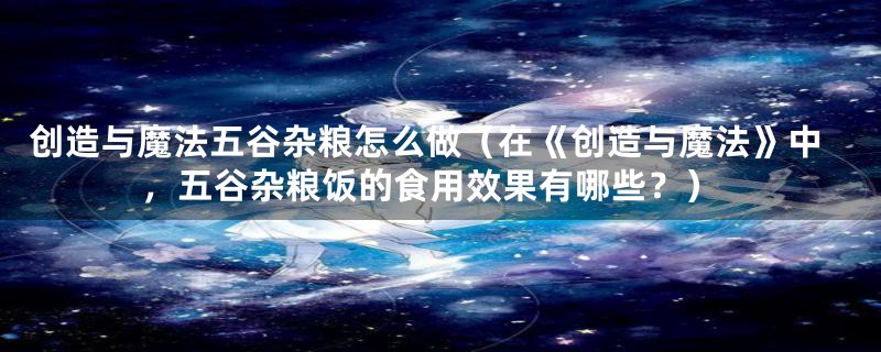 创造与魔法五谷杂粮怎么做（在《创造与魔法》中，五谷杂粮饭的食用效果有哪些？）