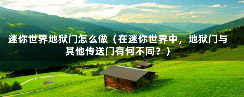 迷你世界地狱门怎么做（在迷你世界中，地狱门与其他传送门有何不同？）