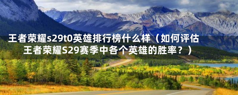 王者荣耀s29t0英雄排行榜什么样(如何评估王者荣耀S29赛季中各个英雄的胜率?)