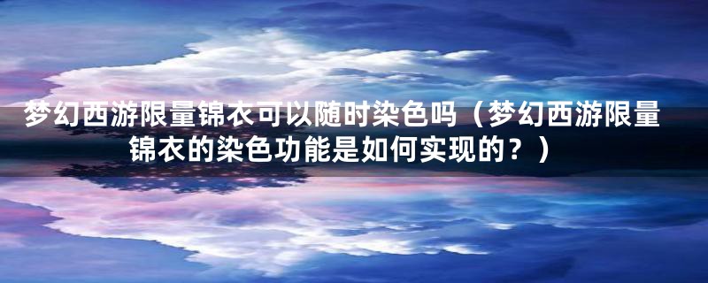 梦幻西游限量锦衣可以随时染色吗（梦幻西游限量锦衣的染色功能是如何实现的？）