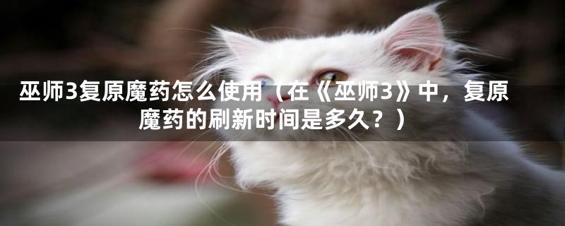 巫师3复原魔药怎么使用(在《巫师3》中,复原魔药的刷新时间是多久?)