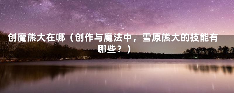 创魔熊大在哪（创作与魔法中，雪原熊大的技能有哪些？）