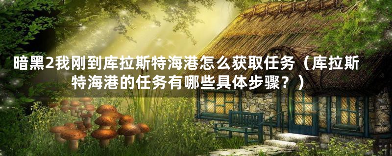 暗黑2我刚到库拉斯特海港怎么获取任务（库拉斯特海港的任务有哪些具体步骤？）