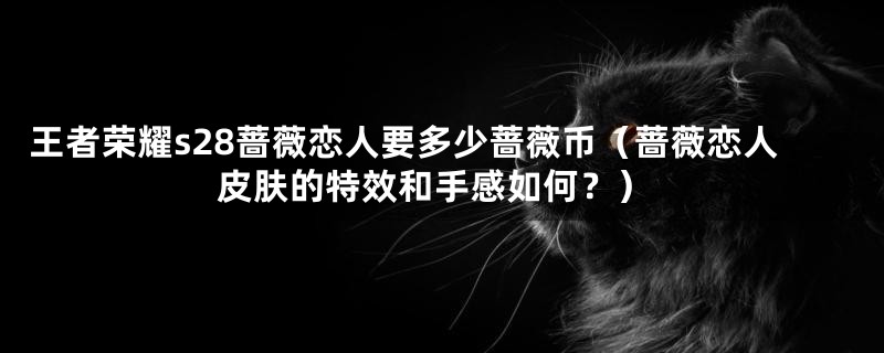 王者荣耀s28蔷薇恋人要多少蔷薇币（蔷薇恋人皮肤的特效和手感如何？）