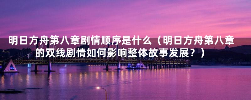 明日方舟第八章剧情顺序是什么(明日方舟第八章的双线剧情如何影响整体故事发展?)