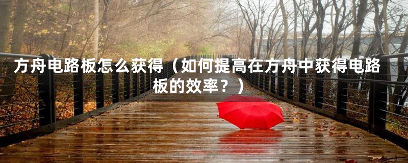 方舟电路板怎么获得（如何提高在方舟中获得电路板的效率？）