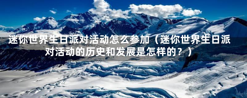 迷你世界生日派对活动怎么参加(迷你世界生日派对活动的历史和发展是怎样的?)