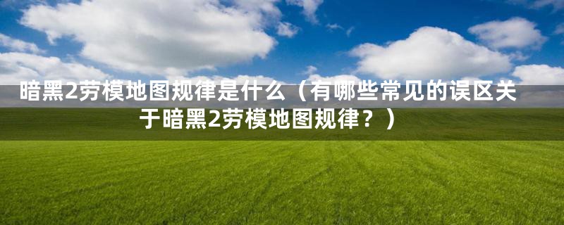 暗黑2劳模地图规律是什么(有哪些常见的误区关于暗黑2劳模地图规律?)