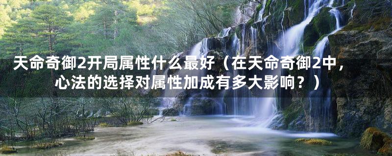天命奇御2开局属性什么最好(在天命奇御2中,心法的选择对属性加成有多大影响?)